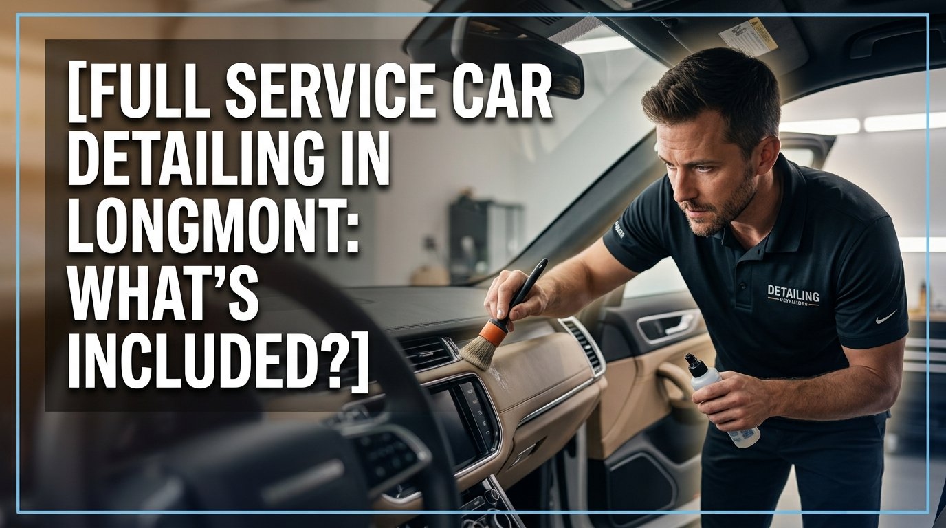 Full Service Car Detailing in Longmont: What’s Included?